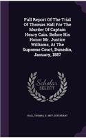 Full Report Of The Trial Of Thomas Hall For The Murder Of Captain Henry Cain. Before His Honor Mr. Justice Williams, At The Supreme Court, Dunedin, January, 1887