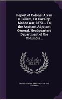 Report of Colonel Alvan C. Gillem, 1st Cavalry. Modoc war, 1873 ... To the Assitant Adjutant General, Headquarters Department of the Columbia ..