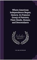 Where American Independence Began; Quincy, Its Famous Group of Patriots; Their Deeds, Homes, and Descendants