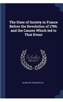 The State of Society in France Before the Revolution of 1789, and the Causes Which Led to That Event