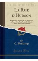 La Baie d'Hudson: Exploitation ProposÃ©e de Ses Ressources de Terre Et de Mer; Nouvelle Colonie, Chemin de Fer Pour s'y Rendre (Classic Reprint)