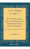 Ã?tude Historique Sur Les Corporations Professionnelles Chez Les Romains: Depuis Les Origines Jusqu'Ã  La Chute de l'Empire d'Occident (Classic Reprint)