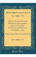 Thirty-Fourth Annual Report of the Alberta Liquor Control Board of the Province of Alberta, 1957: From 1st April, 1957 to 31st March, 1958 (Classic Reprint)