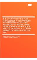 The Exaltation of the Flag: Proceedings at the Patriotic Mass Meeting Held by the Americans of the Philippine Islands, Which Took Place in the City of Manila, P. I., on the Eve