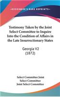 Testimony Taken by the Joint Select Committee to Inquire Into the Condition of Affairs in the Late Insurrectionary States: Georgia V2 (1872)