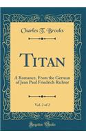 Titan, Vol. 2 of 2: A Romance, from the German of Jean Paul Friedrich Richter (Classic Reprint): A Romance, from the German of Jean Paul Friedrich Richter (Classic Reprint)