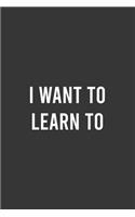 I Want To Learn To: Cute Lined Notebook For Writing The Things You Want To Learn, Elegant Personal Journal, Adorable Gift Idea for Coworkers/Friends/Family: 6"x9" Lined