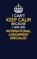 I Can't Keep Calm Because I Am An International Assignment Specialist: Career journal, notebook and writing journal for encouraging men, women and kids. A framework for building your career.