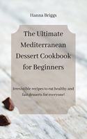 The Ultimate Mediterranean Dessert Cookbook for Beginners: Irresistible recipes to eat healthy and fast desserts for everyone!