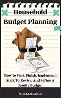 Household Budget Planning: How to Start, Finish, Implement, Stick To, Revise, And Refine A Family Budget.