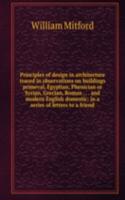 Principles of design in architecture traced in observations on buildings primeval, Egyptian, Phenician or Syrian, Grecian, Roman . . . and modern English domestic: in a series of letters to a friend