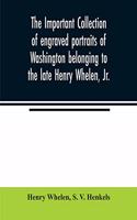 The important collection of engraved portraits of Washington belonging to the late Henry Whelen, Jr., of Philadelphia who was one of the Earliest Collectors, and from whose collection, the late Wm. S. Baker, compiled his celebrated book on the 