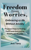 Freedom from Worries, Embracing a Life Without Anxiety: Practical Steps to Finding Peace and Overcoming Anxiety and Worries