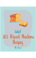 Hello! 365 Bread Machine Recipes: Best Bread Machine Cookbook Ever For Beginners [French Bread Cookbook, Italian Bread Cookbook, Cinnamon Roll Recipes, Gluten Free Bread Machine Reci