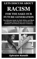 Lets Discuss about Racism for the Sake Our Future Generation: The Ultimate Guide for Both White and Black to Dialogue About Racism and Antiracist Problems and Destroy Racism in America