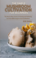 Simple Mushroom Cultivation For Beginners: The Step-by-Step Journey To Growing and Cultivating Your Own Edible Fungi For Food and Medicine