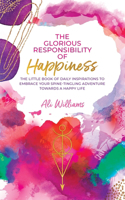 Glorious Responsibility of Happiness: The Little Book of Daily Inspirations to Embrace Your Spine-Tingling Adventure Towards a Happy Life