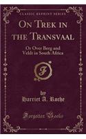 On Trek in the Transvaal: Or Over Berg and Veldt in South Africa (Classic Reprint)