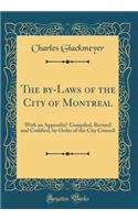 The by-Laws of the City of Montreal: With an Appendix? Compiled, Revised and Codified, by Order of the City Council (Classic Reprint)