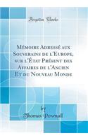 MÃ©moire AdressÃ© Aux Souverains de l'Europe, Sur l'Ã?tat PrÃ©sent Des Affaires de l'Ancien Et Du Nouveau Monde (Classic Reprint)