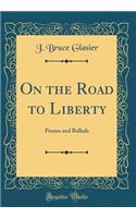 On the Road to Liberty: Poems and Ballads (Classic Reprint): Poems and Ballads (Classic Reprint)