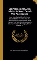 Psalmen Der Alten Hebräer in Neuer Gestalt Und Anschauung: Oder Das Alte Volk Israel in Seine Ganzen Sittlichen, Politischen Und Religiösen Erscheinung Durch Seine Eigenen, Treu Nach Dem Grundtexte in Heutig