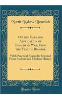 On the Uses and Application of Cavalry in War, from the Text of Bismark: With Practical Examples Selected from Antient and Modern History (Classic Reprint)