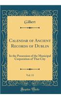 Calendar of Ancient Records of Dublin, Vol. 11: In the Possession of the Municipal Corporation of That City (Classic Reprint): In the Possession of the Municipal Corporation of That City (Classic Reprint)