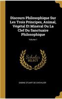 Discours Philosophique Sur Les Trois Principes, Animal, Végétal Et Minéral Ou La Clef Du Sanctuaire Philosophique; Volume 1