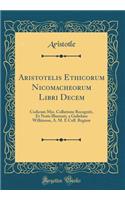 Aristotelis Ethicorum Nicomacheorum Libri Decem: Codicum Mss. Collatione Recogniti, Et Notis Illustrati, a Gulielmo Wilkinson, A. M. E Coll. ReginÃ¦ (Classic Reprint)