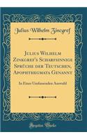 Julius Wilhelm Zinkgref's Scharfsinnige SprÃ¼che Der Teutschen, Apophthegmata Genannt: In Einer Umfassenden Auswahl (Classic Reprint)