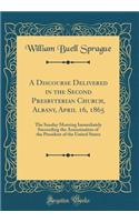 A Discourse Delivered in the Second Presbyterian Church, Albany, April 16, 1865: The Sunday Morning Immediately Succeeding the Assassination of the President of the United States (Classic Reprint)