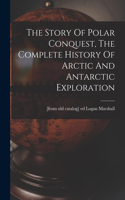 Story Of Polar Conquest, The Complete History Of Arctic And Antarctic Exploration