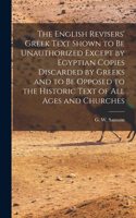 English Revisers' Greek Text Shown to be Unauthorized Except by Egyptian Copies Discarded by Greeks and to be Opposed to the Historic Text of all Ages and Churches