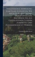 Vollständige Anweisung Zum Glass-schleiffen, Wie Auch Zu Verfertigung Derer Optischen Machinen, Die Aus Geschliffenen Gläsern Zubereitet Und Zusammengesetzt Werden
