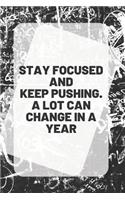 STAY FOCUSED AND KEEP PUSHING. A LOT CAN CHANGE IN A YEAR Notebook & Journal: 6 X 9 150 white pages with blank gray black lines 75 sheets for journaling memorys or note taking, doodling, drawing, sketch book in gloss soft cove