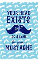 Your Head Exist Only As A Home For Your Mustache