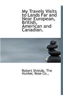 My Travels Visits to Lands Far and Near European, British, American and Canadian.