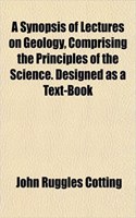 A Synopsis of Lectures on Geology, Comprising the Principles of the Science. Designed as a Text-Book
