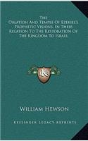 The Oblation and Temple of Ezekiel's Prophetic Visions, in Their Relation to the Restoration of the Kingdom to Israel