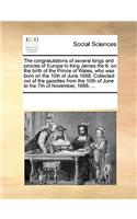 The congratulations of several kings and princes of Europe to King James the II. on the birth of the Prince of Wales, who was born on the 10th of June 1688. Collected out of the gazettes from the 10th of June to the 7th of November, 1688. ...