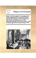 Report of the Trustees for Managing the Fund Established for a Provision for the Widows and Children of the Ministers of the Church of Scotland, &c. to the General Assembly of the Said Church, Held at Edinburgh the 21st Day of May 1778.