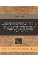 Enchiridion Medicum Containing an Epitome of the Whole Course of Physicke: With the Examination of a Chirurgion, by Way of Dialogue Betweene the Doctor and the Students. (1609)