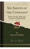 Six Saints of the Covenant, Vol. 2 of 2: Peden; Semple; Welwood; Cameron; Cargill; Smith (Classic Reprint): Peden; Semple; Welwood; Cameron; Cargill; Smith (Classic Reprint)