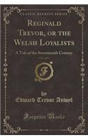 Reginald Trevor, or the Welsh Loyalists, Vol. 1 of 3: A Tale of the Seventeenth Century (Classic Reprint)