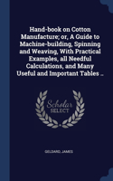 Hand-book on Cotton Manufacture; or, A Guide to Machine-building, Spinning and Weaving, With Practical Examples, all Needful Calculations, and Many Useful and Important Tables ..