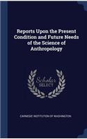 Reports Upon the Present Condition and Future Needs of the Science of Anthropology