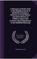 A Glossary of Words Used in the Neighbourhood of Sheffield, Including a Selection of Local Names, and Some Notices of Folklore, Games and Customs. [And Supplement to the Sheffield Glossary]