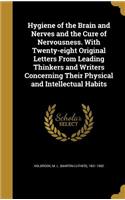 Hygiene of the Brain and Nerves and the Cure of Nervousness. With Twenty-eight Original Letters From Leading Thinkers and Writers Concerning Their Physical and Intellectual Habits