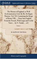 The History of England, as Well Ecclesiastical as Civil. by Mr. de Rapin Thoyras. Vol. VII. Containing the Reign of Henry VIII, ... Done Into English from the French, with Large and Useful Notes ... by N. Tindal, ... of 7; Volume 7